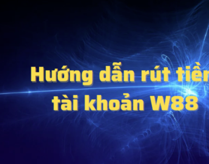 Hướng Dẫn Rút Tiền W88 Chi Tiết Và Nhanh Chóng